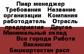 Пиар менеджер Требования › Название организации ­ Компания-работодатель › Отрасль предприятия ­ Другое › Минимальный оклад ­ 25 000 - Все города Работа » Вакансии   . Башкортостан респ.,Баймакский р-н